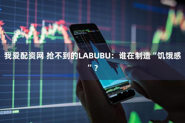 我爱配资网 抢不到的LABUBU：谁在制造“饥饿感”？
