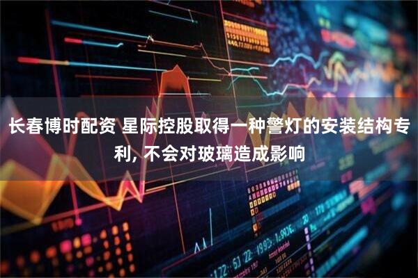 长春博时配资 星际控股取得一种警灯的安装结构专利, 不会对玻璃造成影响