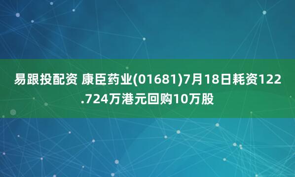 易跟投配资 康臣药业(01681)7月18日耗资122.724万港元回购10万股