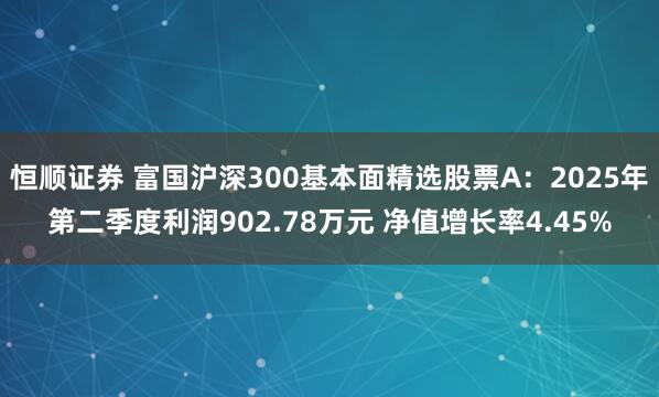 恒顺证券 富国沪深300基本面精选股票A：2025年第二季度利润902.78万元 净值增长率4.45%