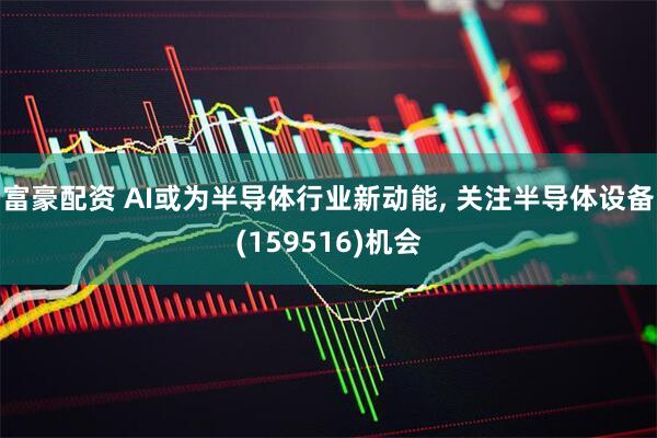 富豪配资 AI或为半导体行业新动能, 关注半导体设备(159516)机会