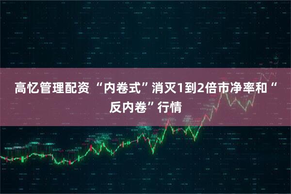 高忆管理配资 “内卷式”消灭1到2倍市净率和“反内卷”行情