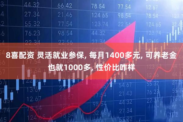 8喜配资 灵活就业参保, 每月1400多元, 可养老金也就1000多, 性价比咋样