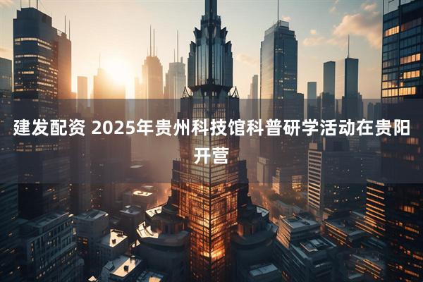建发配资 2025年贵州科技馆科普研学活动在贵阳开营