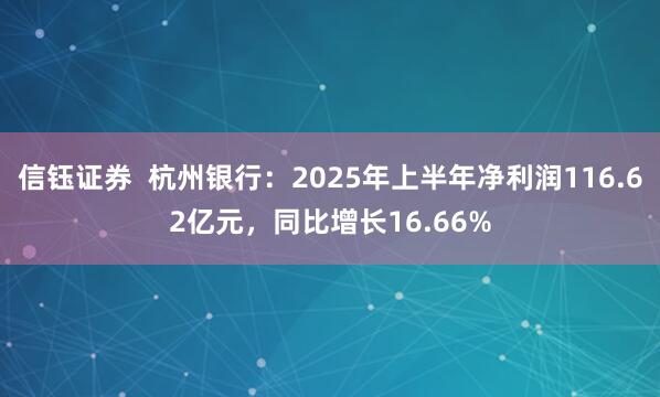 信钰证券  杭州银行：2025年上半年净利润116.62亿元，同比增长16.66%