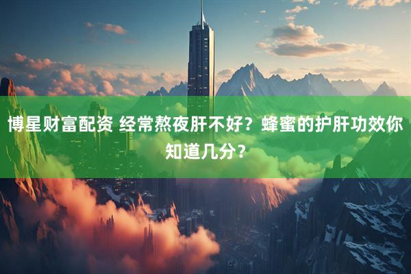 博星财富配资 经常熬夜肝不好？蜂蜜的护肝功效你知道几分？