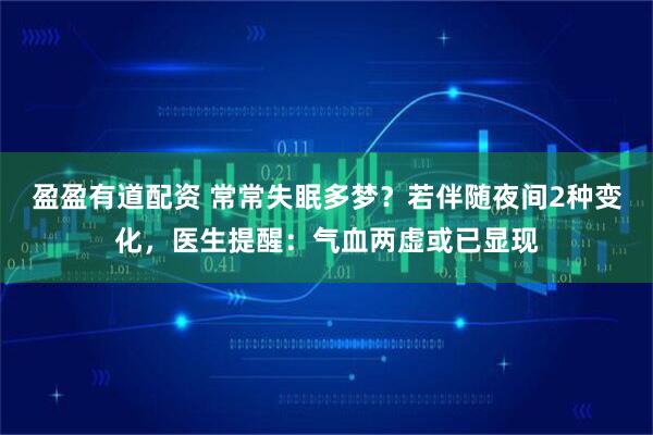 盈盈有道配资 常常失眠多梦？若伴随夜间2种变化，医生提醒：气血两虚或已显现