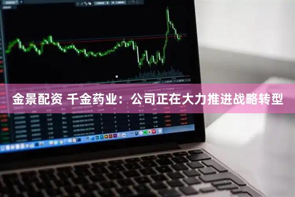 金景配资 千金药业：公司正在大力推进战略转型
