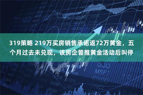 319策略 219万买房销售承诺返72万黄金，五个月过去未兑现，该房企曾推黄金活动后叫停