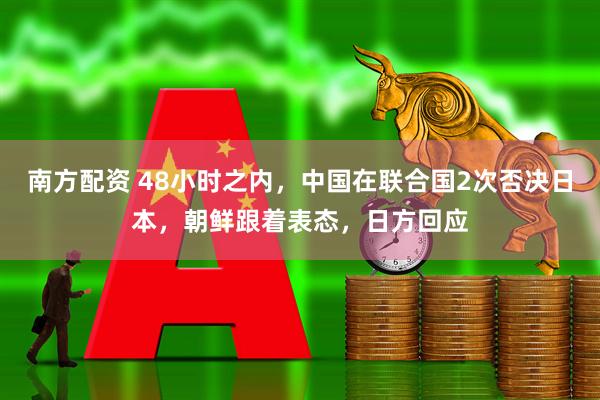 南方配资 48小时之内，中国在联合国2次否决日本，朝鲜跟着表态，日方回应