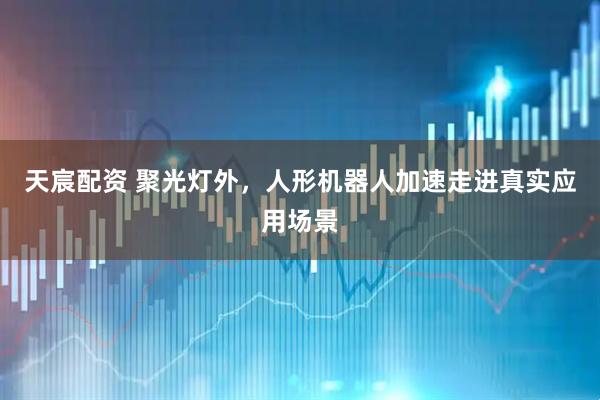 天宸配资 聚光灯外，人形机器人加速走进真实应用场景