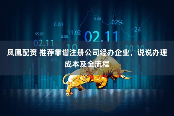 凤凰配资 推荐靠谱注册公司经办企业，说说办理成本及全流程