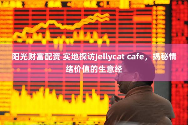 阳光财富配资 实地探访Jellycat cafe，揭秘情绪价值的生意经