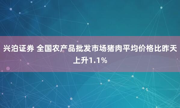 兴泊证券 全国农产品批发市场猪肉平均价格比昨天上升1.1%