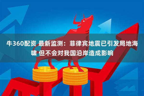 牛360配资 最新监测：菲律宾地震已引发局地海啸 但不会对我国沿岸造成影响