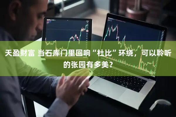 天盈财富 当石库门里回响“杜比”环绕，可以聆听的张园有多美？