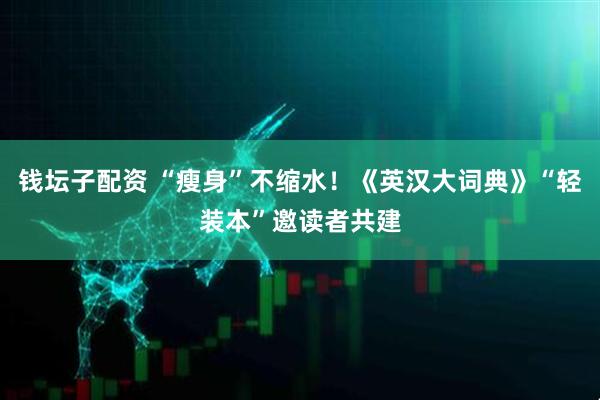 钱坛子配资 “瘦身”不缩水！《英汉大词典》“轻装本”邀读者共建
