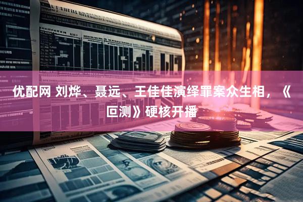 优配网 刘烨、聂远、王佳佳演绎罪案众生相，《叵测》硬核开播