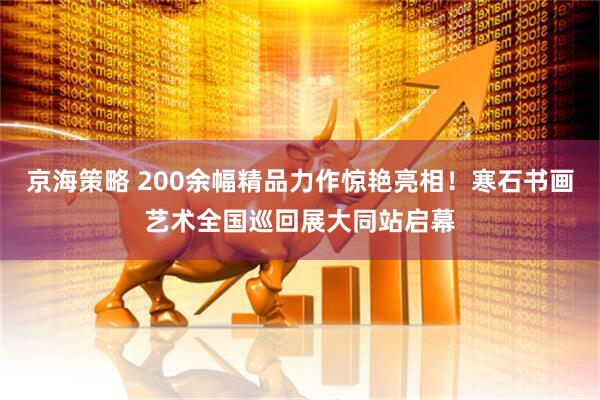 京海策略 200余幅精品力作惊艳亮相！寒石书画艺术全国巡回展大同站启幕