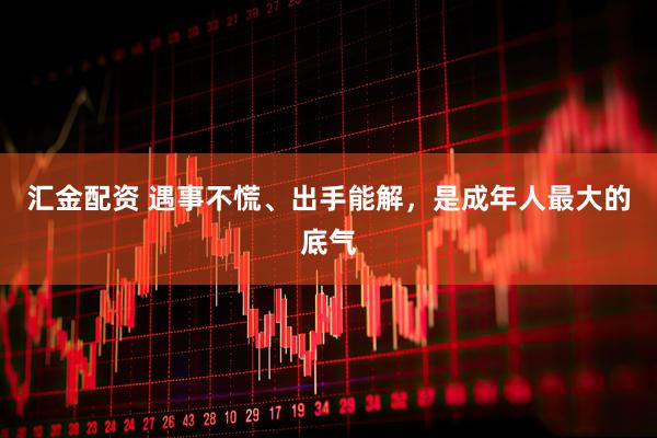 汇金配资 遇事不慌、出手能解，是成年人最大的底气