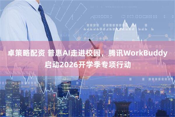 卓策略配资 普惠AI走进校园，腾讯WorkBuddy启动2026开学季专项行动